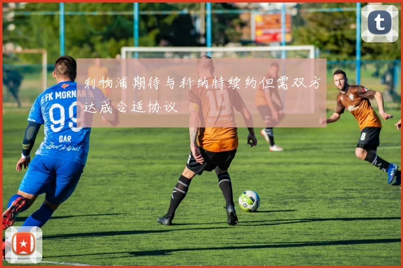利物浦期待与科纳特续约但需双方达成合适协议