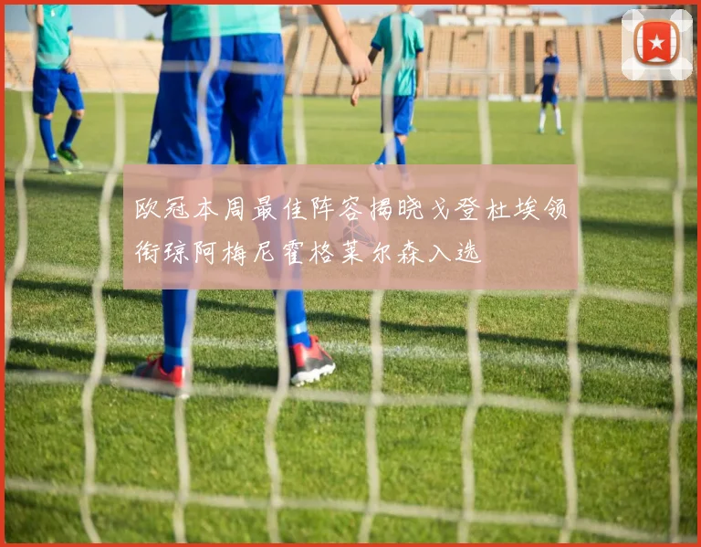 欧冠本周最佳阵容揭晓戈登杜埃领衔琼阿梅尼霍格莱尔森入选