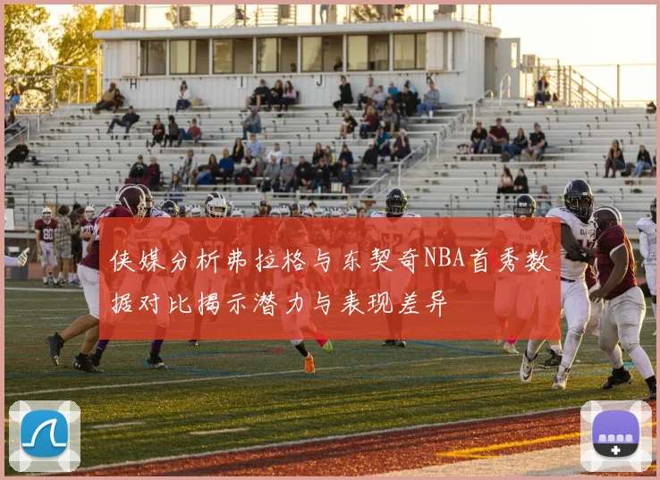 侠媒分析弗拉格与东契奇NBA首秀数据对比揭示潜力与表现差异