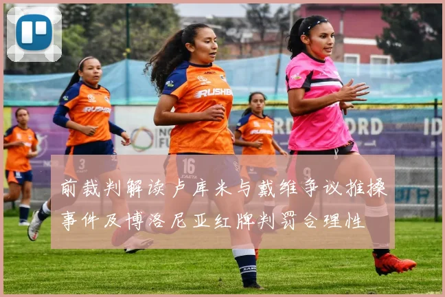 前裁判解读卢库米与戴维争议推搡事件及博洛尼亚红牌判罚合理性