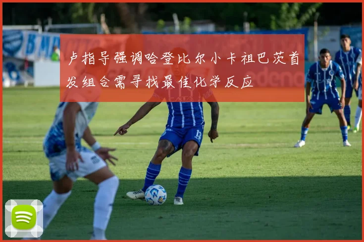 卢指导强调哈登比尔小卡祖巴茨首发组合需寻找最佳化学反应