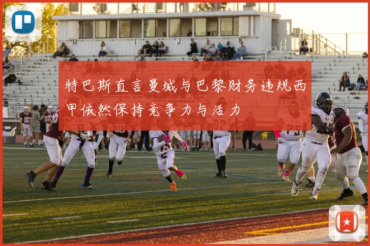 特巴斯直言曼城与巴黎财务违规西甲依然保持竞争力与活力