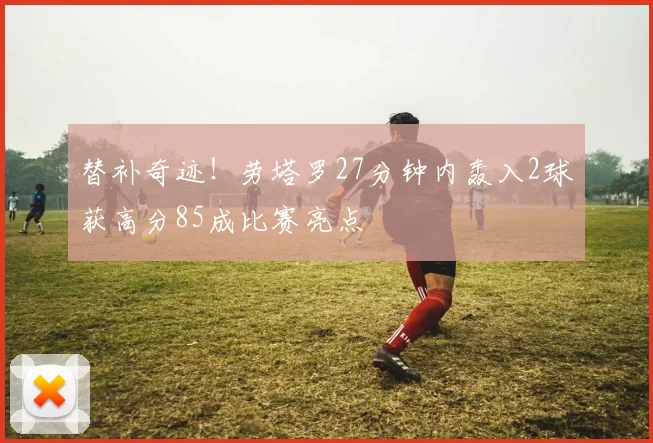 替补奇迹！劳塔罗27分钟内轰入2球获高分85成比赛亮点