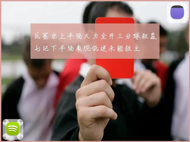 瓦塞尔上半场火力全开三分球狂轰七记下半场表现低迷未能救主