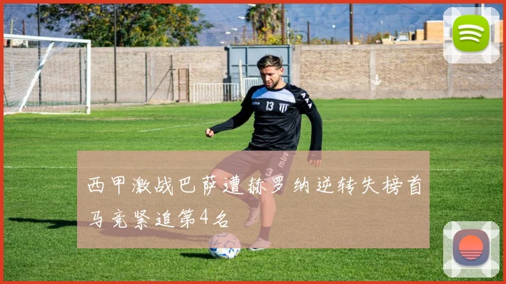 西甲激战巴萨遭赫罗纳逆转失榜首马竞紧追第4名