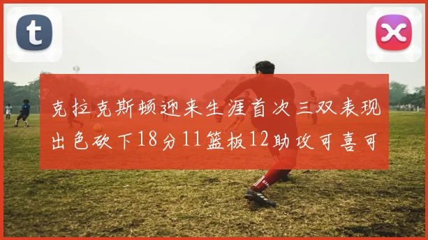 克拉克斯顿迎来生涯首次三双表现出色砍下18分11篮板12助攻可喜可贺