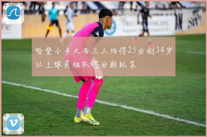 哈登小卡大洛三人均得25分创34岁以上球员组队得分新纪录