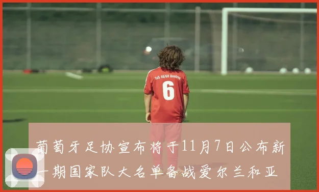 葡萄牙足协宣布将于11月7日公布新一期国家队大名单备战爱尔兰和亚美尼亚