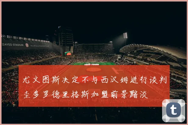 尤文图斯决定不与西汉姆进行谈判圭多罗德里格斯加盟前景黯淡