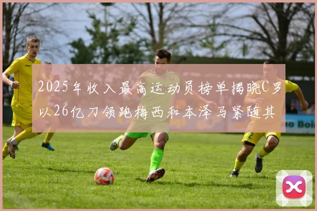2025年收入最高运动员榜单揭晓C罗以26亿刀领跑梅西和本泽马紧随其后