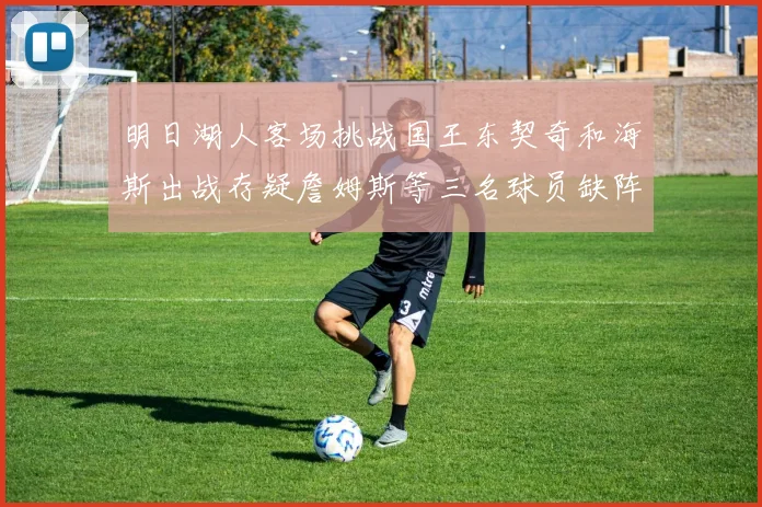 明日湖人客场挑战国王东契奇和海斯出战存疑詹姆斯等三名球员缺阵