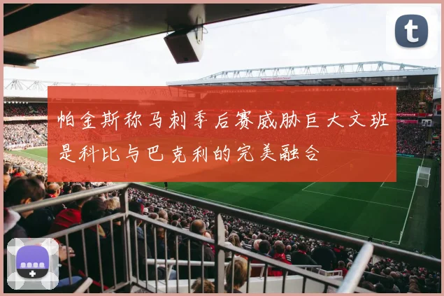 帕金斯称马刺季后赛威胁巨大文班是科比与巴克利的完美融合