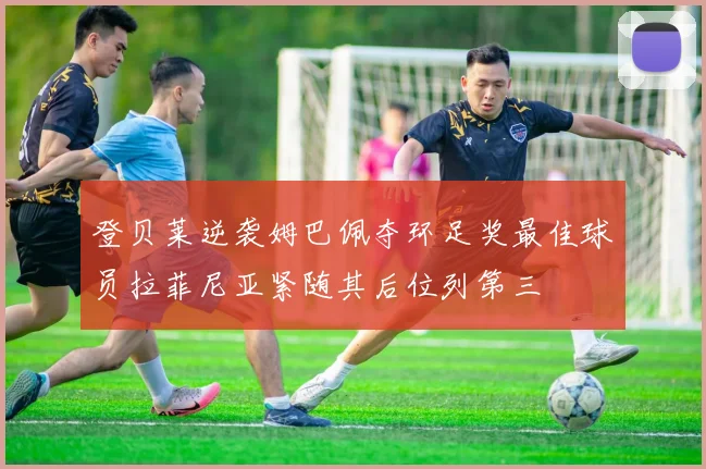 登贝莱逆袭姆巴佩夺环足奖最佳球员拉菲尼亚紧随其后位列第三