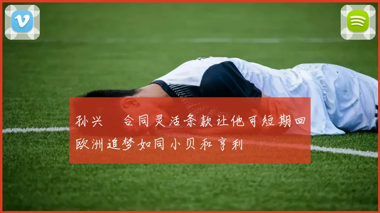 孙兴慜合同灵活条款让他可短期回欧洲追梦如同小贝和亨利