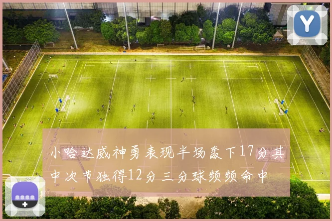 小哈达威神勇表现半场轰下17分其中次节独得12分三分球频频命中