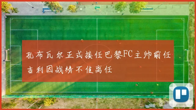 孔布瓦尔正式接任巴黎FC主帅前任吉利因战绩不佳离任