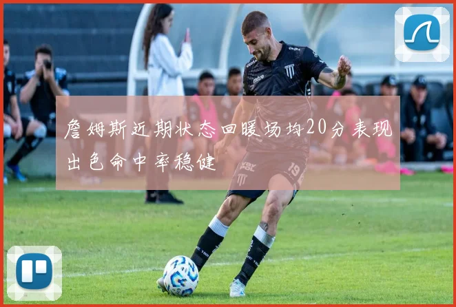 詹姆斯近期状态回暖场均20分表现出色命中率稳健