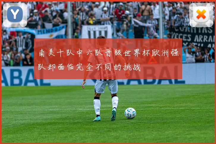 南美十队中六队晋级世界杯欧洲强队却面临完全不同的挑战