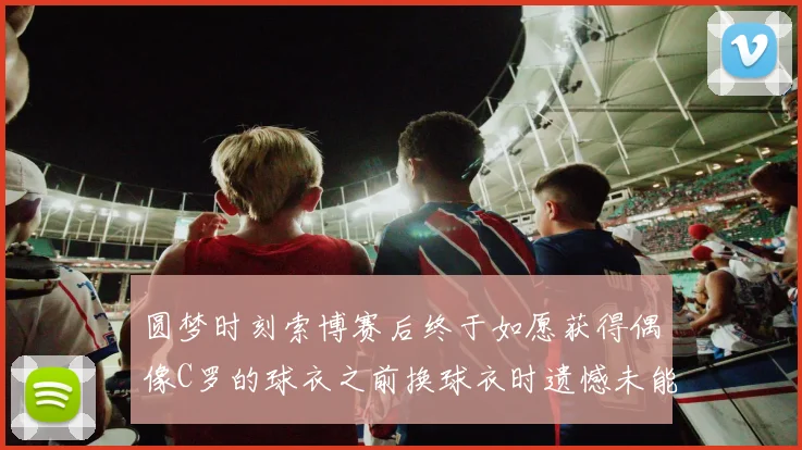 圆梦时刻索博赛后终于如愿获得偶像C罗的球衣之前换球衣时遗憾未能成功