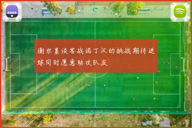 谢尔基谈客战诺丁汉的挑战期待进球同时愿意助攻队友