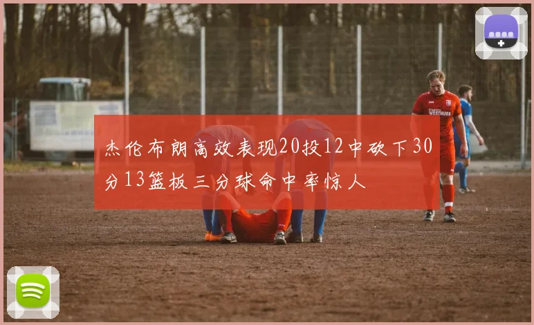 杰伦布朗高效表现20投12中砍下30分13篮板三分球命中率惊人