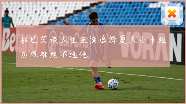 祖巴茨谈人生互换选择夏天小卡经历艰难绝不选他