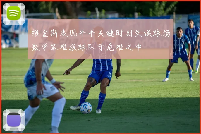 维金斯表现平平关键时刻失误球场数学家难救球队于危难之中