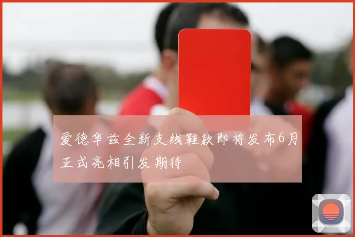 爱德华兹全新支线鞋款即将发布6月正式亮相引发期待
