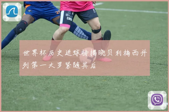 世界杯历史进球榜揭晓贝利梅西并列第一大罗紧随其后
