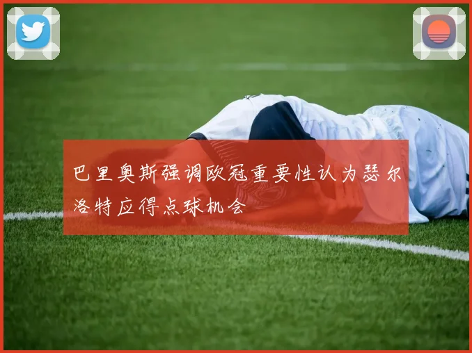巴里奥斯强调欧冠重要性认为瑟尔洛特应得点球机会