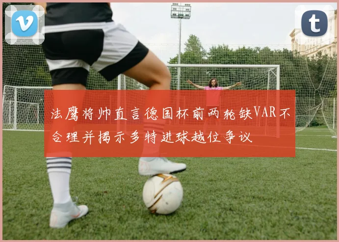法鹰将帅直言德国杯前两轮缺VAR不合理并揭示多特进球越位争议