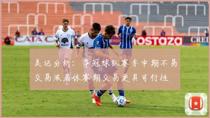 美记分析：争冠球队赛季中期不易交易浓眉休赛期交易更具可行性