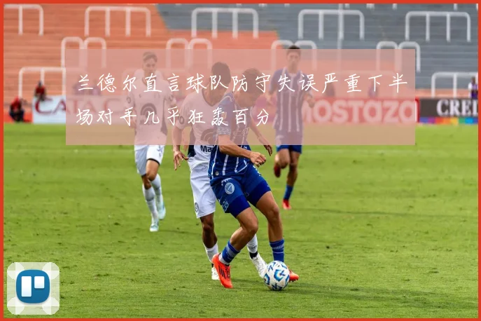 兰德尔直言球队防守失误严重下半场对手几乎狂轰百分