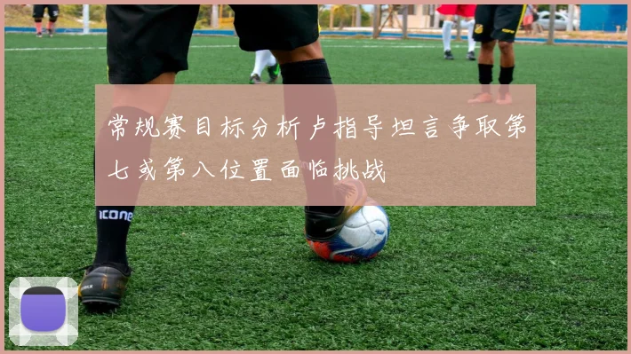 常规赛目标分析卢指导坦言争取第七或第八位置面临挑战
