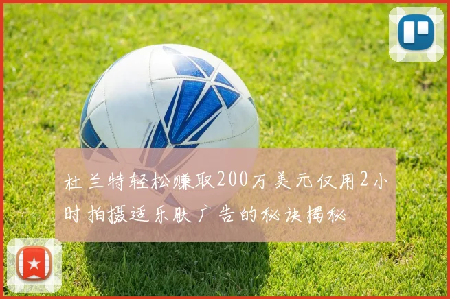 杜兰特轻松赚取200万美元仅用2小时拍摄适乐肤广告的秘诀揭秘