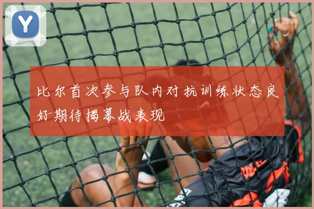 比尔首次参与队内对抗训练状态良好期待揭幕战表现