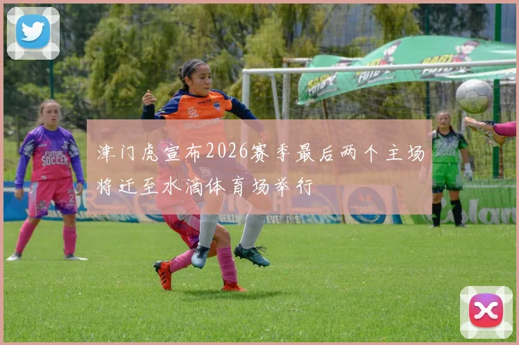 津门虎宣布2026赛季最后两个主场将迁至水滴体育场举行