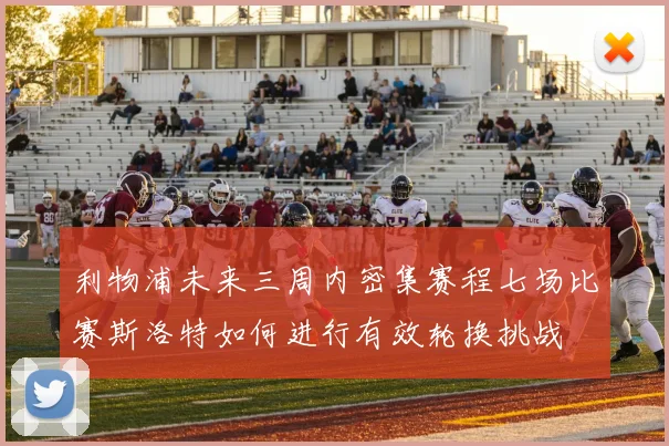 利物浦未来三周内密集赛程七场比赛斯洛特如何进行有效轮换挑战