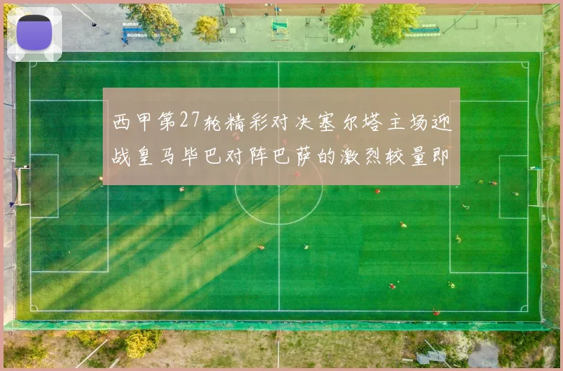 西甲第27轮精彩对决塞尔塔主场迎战皇马毕巴对阵巴萨的激烈较量即将上演